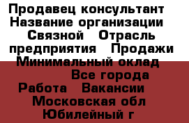 Продавец-консультант › Название организации ­ Связной › Отрасль предприятия ­ Продажи › Минимальный оклад ­ 28 000 - Все города Работа » Вакансии   . Московская обл.,Юбилейный г.